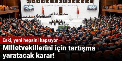 MİLLETVEKİLLERİ İÇİN TARTIŞMA YARATACAK KARAR! ESKİ, YENİ HEPSİNİ KAPSIYOR… 