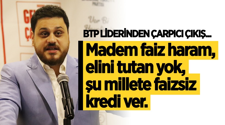 BTP liderinden çarpıcı çıkış: Madem faiz haram, elini tutan yok, millete faizsiz kredi ver