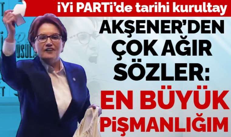 İYİ Parti'de tarihi kurultay... Akşener: 'En büyük pişmanlığım'