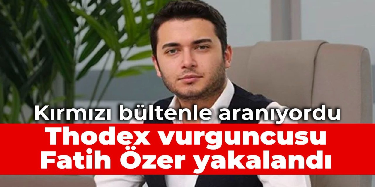  Kırmızı Bültenle Aranıyordu: Thodex Vurguncusu Fatih Özer Yakalandı